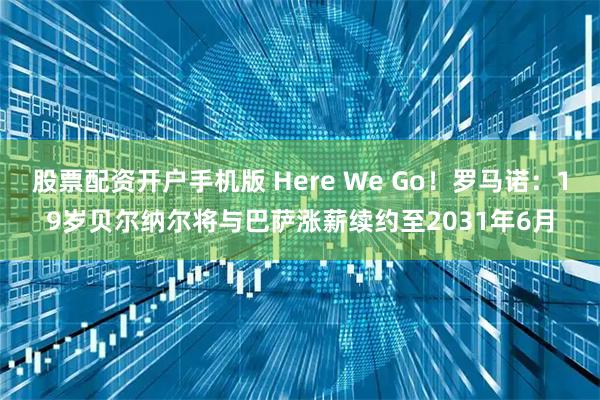 股票配资开户手机版 Here We Go！罗马诺：19岁贝尔纳尔将与巴萨涨薪续约至2031年6月