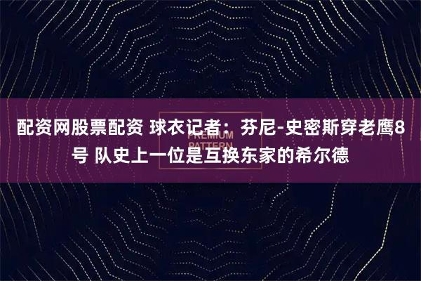 配资网股票配资 球衣记者：芬尼-史密斯穿老鹰8号 队史上一位是互换东家的希尔德