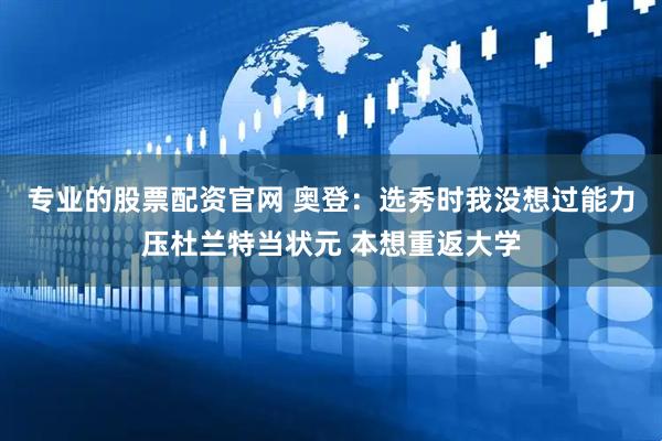 专业的股票配资官网 奥登：选秀时我没想过能力压杜兰特当状元 本想重返大学