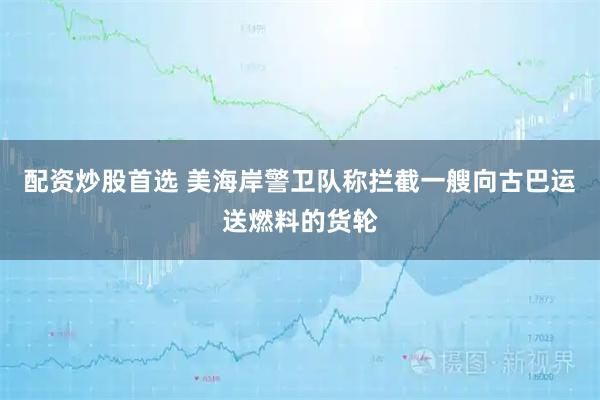 配资炒股首选 美海岸警卫队称拦截一艘向古巴运送燃料的货轮
